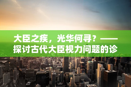 大臣之疾，光华何寻？——探讨古代大臣视力问题的诊治智慧