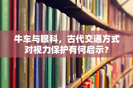 牛车与眼科，古代交通方式对视力保护有何启示？