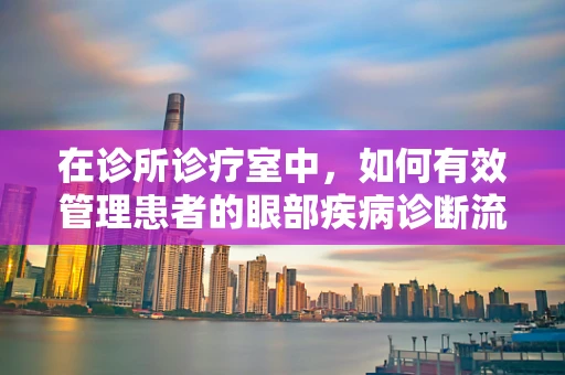 在诊所诊疗室中，如何有效管理患者的眼部疾病诊断流程？