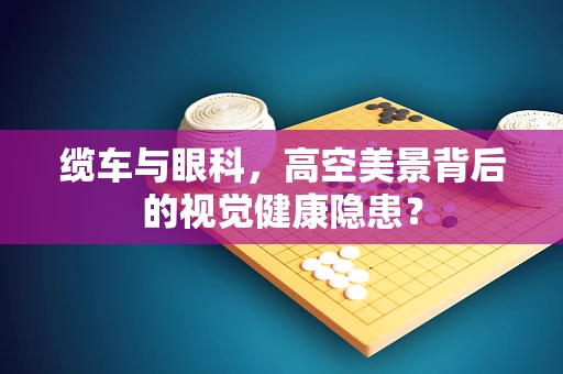 缆车与眼科，高空美景背后的视觉健康隐患？