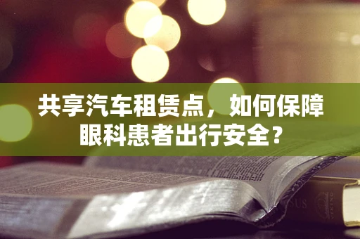 共享汽车租赁点，如何保障眼科患者出行安全？