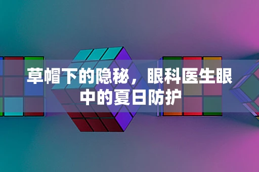 草帽下的隐秘，眼科医生眼中的夏日防护