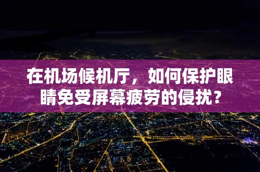 在机场候机厅，如何保护眼睛免受屏幕疲劳的侵扰？