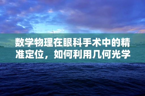 数学物理在眼科手术中的精准定位，如何利用几何光学优化手术导航？