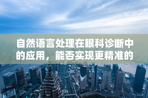 自然语言处理在眼科诊断中的应用，能否实现更精准的病历记录与诊断？