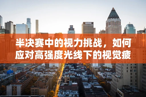 半决赛中的视力挑战，如何应对高强度光线下的视觉疲劳？