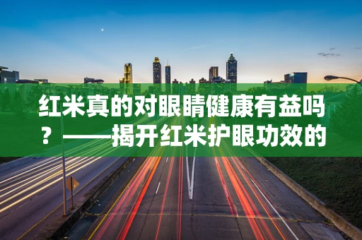 红米真的对眼睛健康有益吗？——揭开红米护眼功效的真相