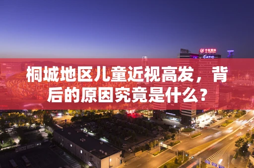 桐城地区儿童近视高发，背后的原因究竟是什么？