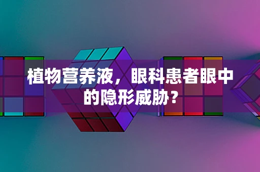 植物营养液，眼科患者眼中的隐形威胁？