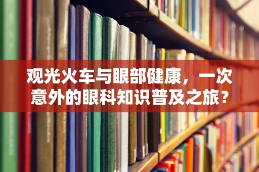 观光火车与眼部健康，一次意外的眼科知识普及之旅？