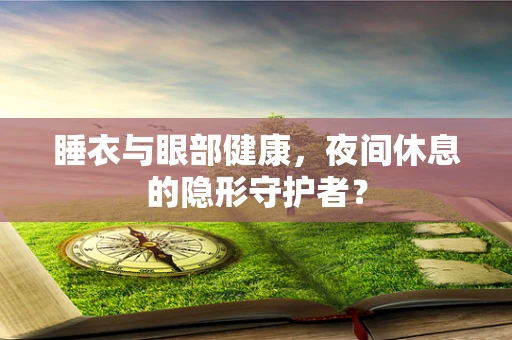 睡衣与眼部健康，夜间休息的隐形守护者？