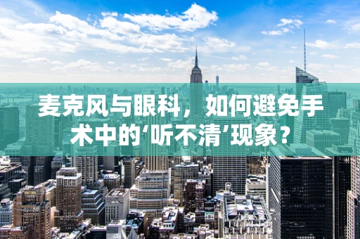 麦克风与眼科，如何避免手术中的‘听不清’现象？