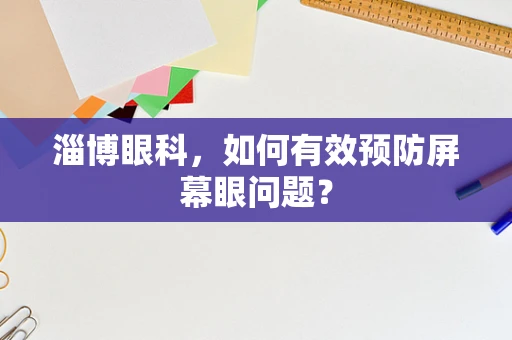 淄博眼科，如何有效预防屏幕眼问题？