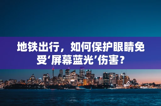 地铁出行，如何保护眼睛免受‘屏幕蓝光’伤害？