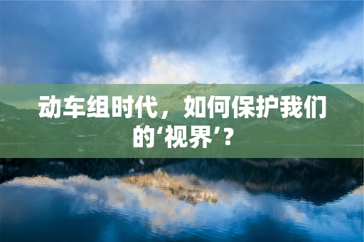 动车组时代，如何保护我们的‘视界’？