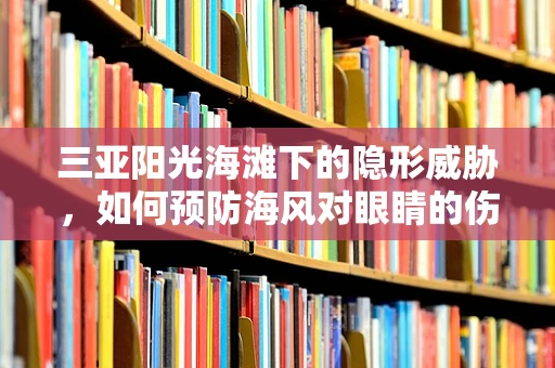 三亚阳光海滩下的隐形威胁，如何预防海风对眼睛的伤害？