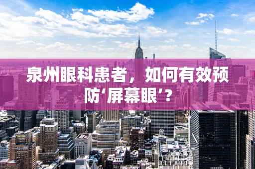 泉州眼科患者，如何有效预防‘屏幕眼’？