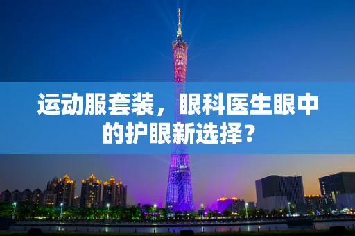 运动服套装，眼科医生眼中的护眼新选择？