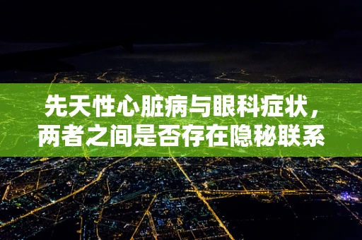 先天性心脏病与眼科症状，两者之间是否存在隐秘联系？