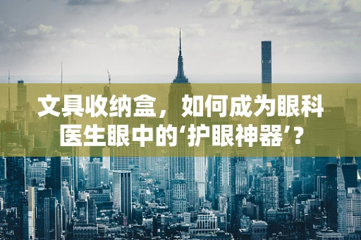 文具收纳盒，如何成为眼科医生眼中的‘护眼神器’？