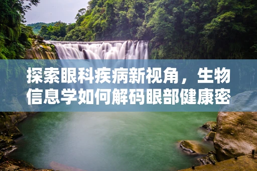 探索眼科疾病新视角，生物信息学如何解码眼部健康密码？