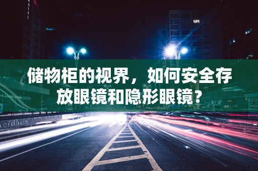 储物柜的视界，如何安全存放眼镜和隐形眼镜？