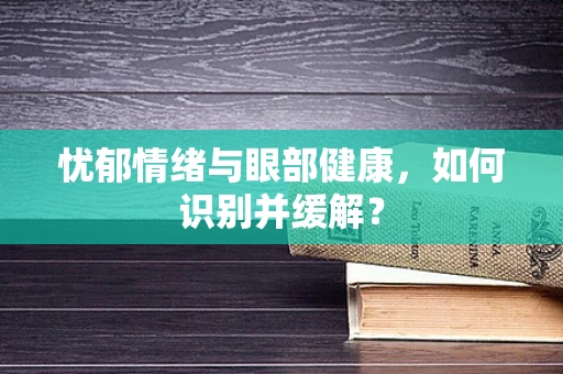 忧郁情绪与眼部健康，如何识别并缓解？