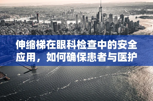 伸缩梯在眼科检查中的安全应用，如何确保患者与医护人员的安全？