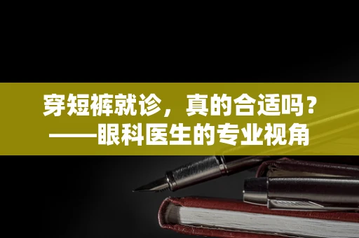 穿短裤就诊，真的合适吗？——眼科医生的专业视角