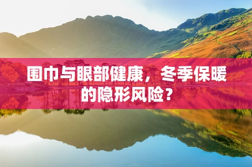 围巾与眼部健康，冬季保暖的隐形风险？