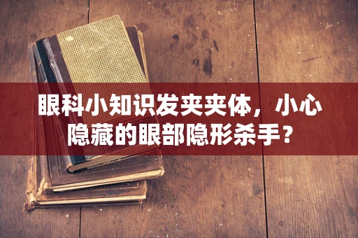 眼科小知识发夹夹体，小心隐藏的眼部隐形杀手？