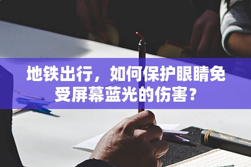 地铁出行，如何保护眼睛免受屏幕蓝光的伤害？