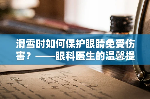 滑雪时如何保护眼睛免受伤害？——眼科医生的温馨提醒