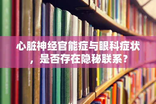 心脏神经官能症与眼科症状，是否存在隐秘联系？