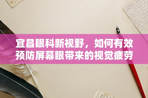 宜昌眼科新视野，如何有效预防屏幕眼带来的视觉疲劳？