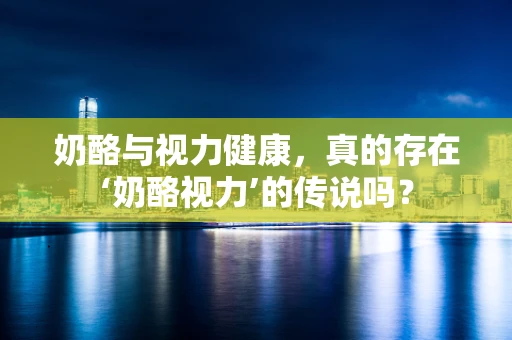 奶酪与视力健康，真的存在‘奶酪视力’的传说吗？