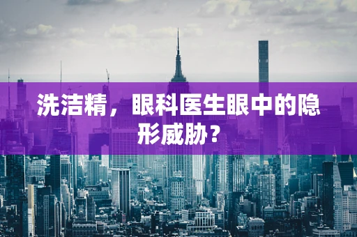 洗洁精，眼科医生眼中的隐形威胁？