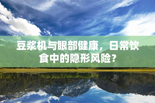 豆浆机与眼部健康，日常饮食中的隐形风险？