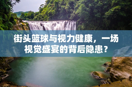 街头篮球与视力健康，一场视觉盛宴的背后隐患？