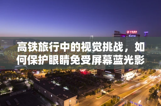 高铁旅行中的视觉挑战，如何保护眼睛免受屏幕蓝光影响？