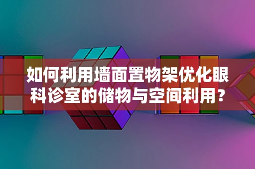 如何利用墙面置物架优化眼科诊室的储物与空间利用？