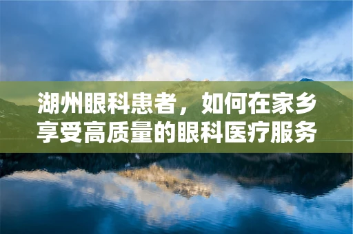 湖州眼科患者，如何在家乡享受高质量的眼科医疗服务？