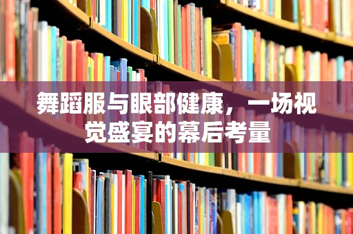 舞蹈服与眼部健康，一场视觉盛宴的幕后考量