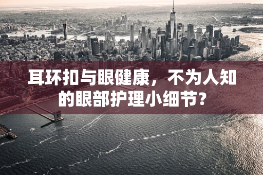 耳环扣与眼健康，不为人知的眼部护理小细节？