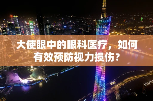 大使眼中的眼科医疗，如何有效预防视力损伤？