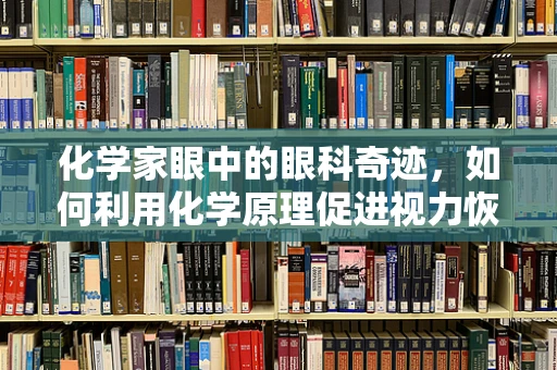 化学家眼中的眼科奇迹，如何利用化学原理促进视力恢复？