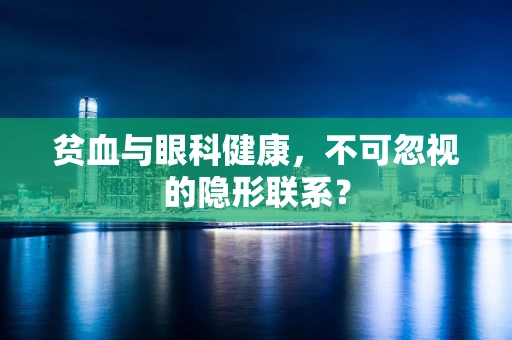 贫血与眼科健康，不可忽视的隐形联系？