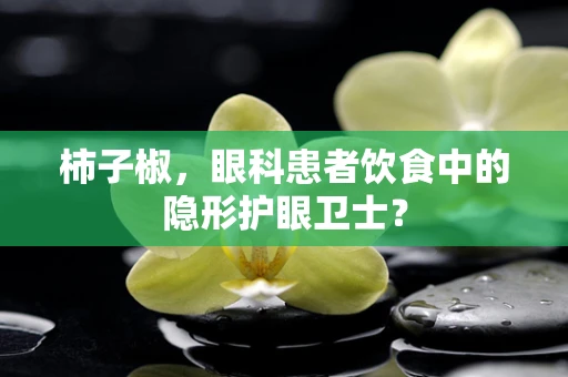 柿子椒，眼科患者饮食中的隐形护眼卫士？