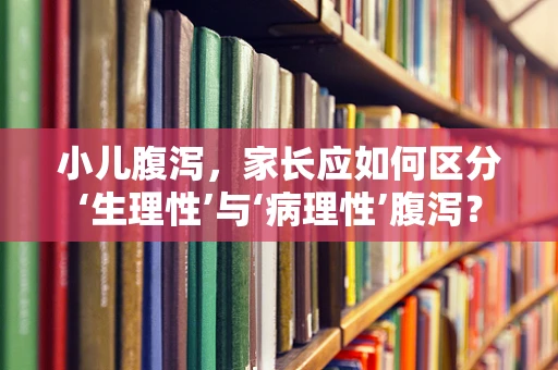 小儿腹泻，家长应如何区分‘生理性’与‘病理性’腹泻？