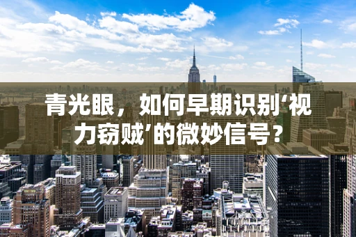 青光眼，如何早期识别‘视力窃贼’的微妙信号？